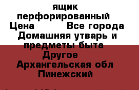 ящик  перфорированный › Цена ­ 250 - Все города Домашняя утварь и предметы быта » Другое   . Архангельская обл.,Пинежский 